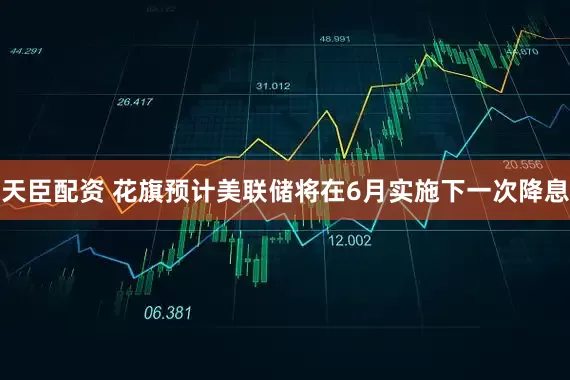 天臣配资 花旗预计美联储将在6月实施下一次降息