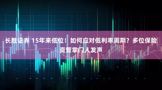 长胜证券 15年来低位！如何应对低利率周期？多位保险资管掌门人发声