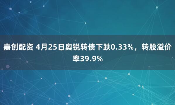 嘉创配资 4月25日奥锐转债下跌0.33%，转股溢价率39.9%