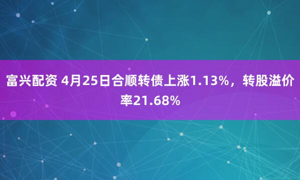 富兴配资 4月25日合顺转债上涨1.13%，转股溢价率21.68%