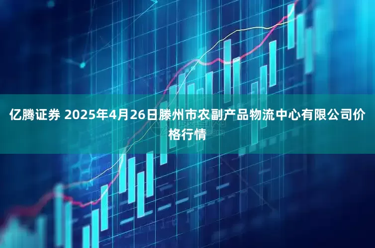 亿腾证券 2025年4月26日滕州市农副产品物流中心有限公司价格行情