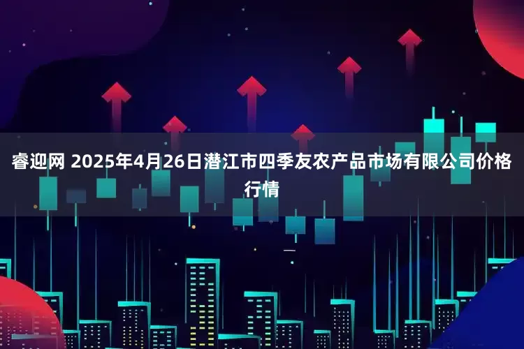 睿迎网 2025年4月26日潜江市四季友农产品市场有限公司价格行情