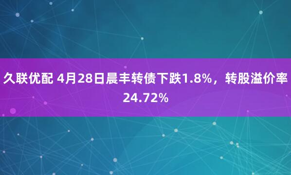 久联优配 4月28日晨丰转债下跌1.8%，转股溢价率24.72%
