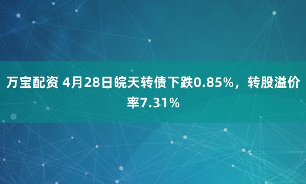 万宝配资 4月28日皖天转债下跌0.85%，转股溢价率7.31%