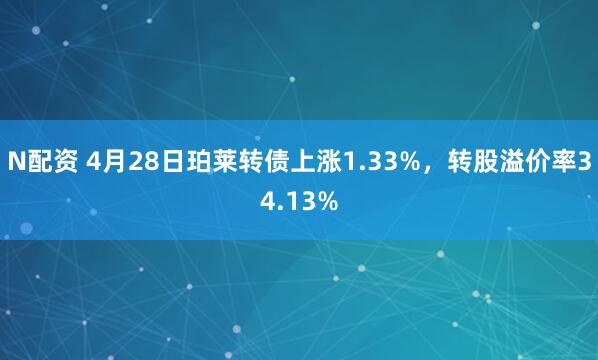 N配资 4月28日珀莱转债上涨1.33%，转股溢价率34.13%
