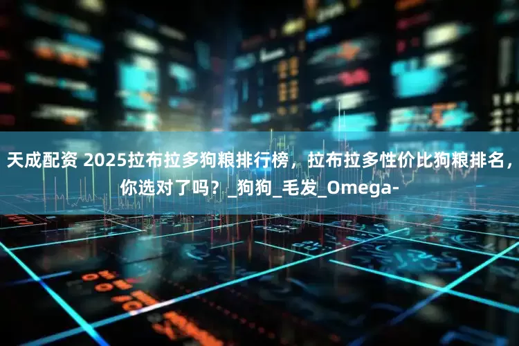 天成配资 2025拉布拉多狗粮排行榜，拉布拉多性价比狗粮排名，你选对了吗？_狗狗_毛发_Omega-