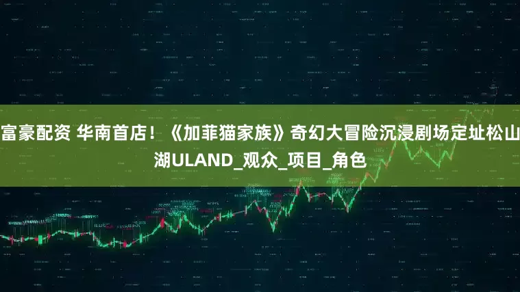 富豪配资 华南首店！《加菲猫家族》奇幻大冒险沉浸剧场定址松山湖ULAND_观众_项目_角色