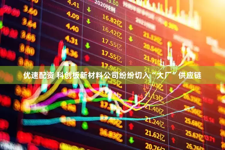 优速配资 科创板新材料公司纷纷切入“大厂”供应链
