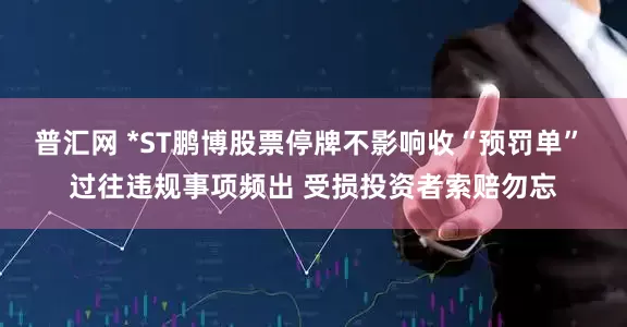 普汇网 *ST鹏博股票停牌不影响收“预罚单” 过往违规事项频出 受损投资者索赔勿忘