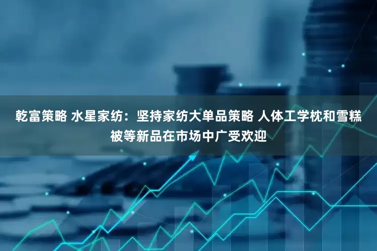 乾富策略 水星家纺：坚持家纺大单品策略 人体工学枕和雪糕被等新品在市场中广受欢迎