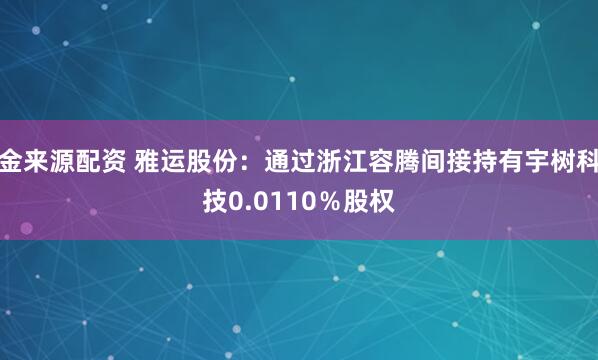 金来源配资 雅运股份：通过浙江容腾间接持有宇树科技0.0110％股权