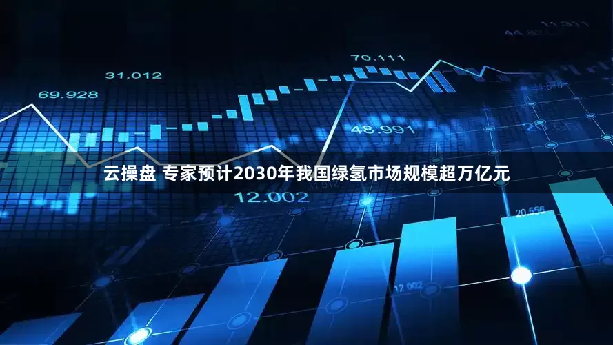 云操盘 专家预计2030年我国绿氢市场规模超万亿元
