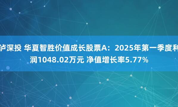 泸深投 华夏智胜价值成长股票A：2025年第一季度利润1048.02万元 净值增长率5.77%