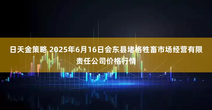 日天金策略 2025年6月16日会东县堵格牲畜市场经营有限责任公司价格行情