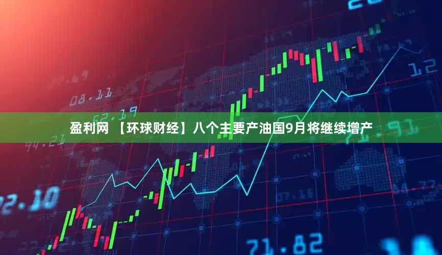 盈利网 【环球财经】八个主要产油国9月将继续增产